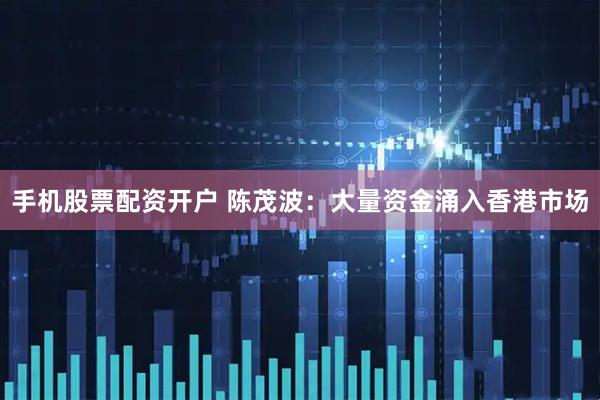 手机股票配资开户 陈茂波：大量资金涌入香港市场