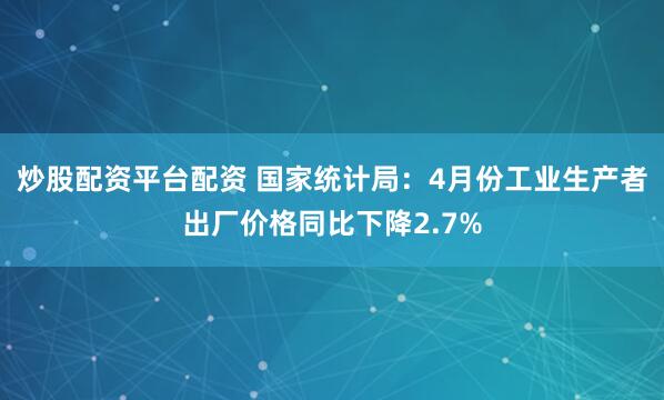 炒股配资平台配资 国家统计局：4月份工业生产者出厂价格同比下降2.7%