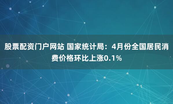 股票配资门户网站 国家统计局：4月份全国居民消费价格环比上涨0.1%