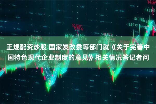正规配资炒股 国家发改委等部门就《关于完善中国特色现代企业制度的意见》相关情况答记者问