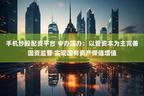 手机炒股配资平台 中办国办：以管资本为主完善国资监管 实现国有资产保值增值