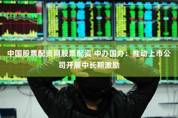 中国股票配资网股票配资 中办国办：推动上市公司开展中长期激励