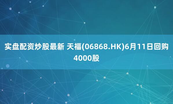 实盘配资炒股最新 天福(06868.HK)6月11日回购4000股