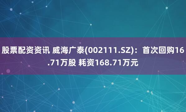 股票配资资讯 威海广泰(002111.SZ)：首次回购16.71万股 耗资168.71万元