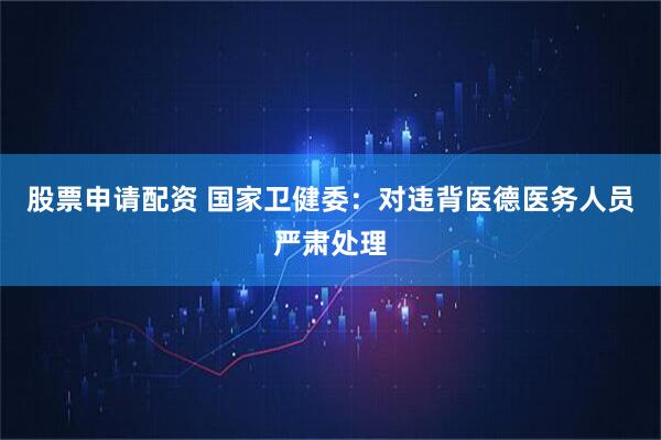 股票申请配资 国家卫健委：对违背医德医务人员严肃处理
