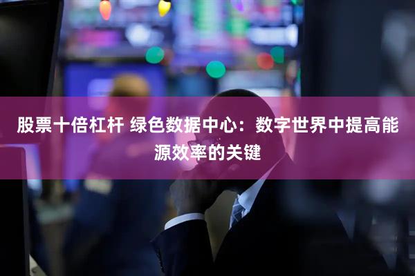 股票十倍杠杆 绿色数据中心：数字世界中提高能源效率的关键