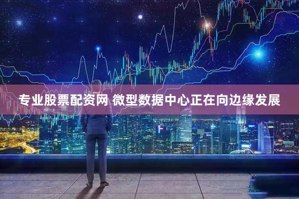 专业股票配资网 微型数据中心正在向边缘发展