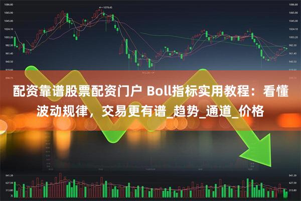 配资靠谱股票配资门户 Boll指标实用教程：看懂波动规律，交易更有谱_趋势_通道_价格