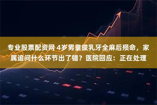 专业股票配资网 4岁男童拔乳牙全麻后殒命，家属追问什么环节出了错？医院回应：正在处理