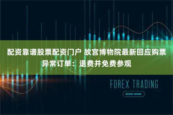 配资靠谱股票配资门户 故宫博物院最新回应购票异常订单：退费并免费参观