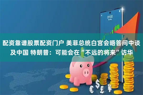 配资靠谱股票配资门户 美菲总统白宫会晤答问中谈及中国 特朗普：可能会在“不远的将来”访华