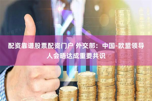 配资靠谱股票配资门户 外交部：中国-欧盟领导人会晤达成重要共识