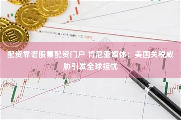 配资靠谱股票配资门户 肯尼亚媒体：美国关税威胁引发全球担忧