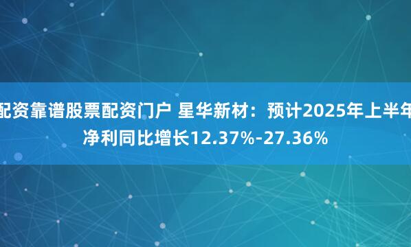 配资靠谱股票配资门户 星华新材：预计2025年上半年净利同比增长12.37%-27.36%
