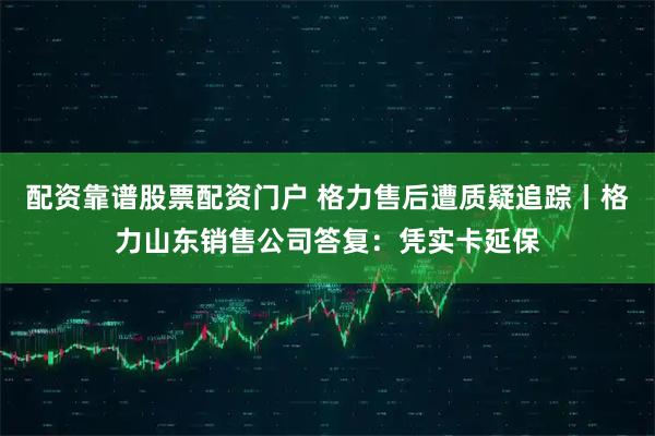 配资靠谱股票配资门户 格力售后遭质疑追踪丨格力山东销售公司答复：凭实卡延保