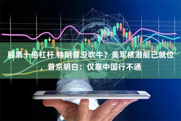 股票十倍杠杆 特朗普没吹牛？美军核潜艇已就位，普京明白：仅靠中国行不通
