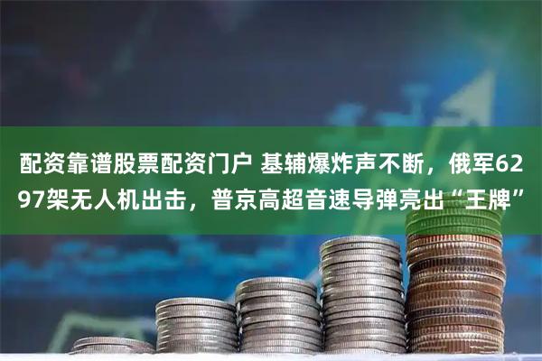 配资靠谱股票配资门户 基辅爆炸声不断，俄军6297架无人机出击，普京高超音速导弹亮出“王牌”