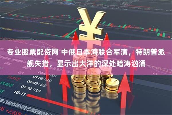 专业股票配资网 中俄日本海联合军演，特朗普派舰失措，显示出大洋的深处暗涛汹涌