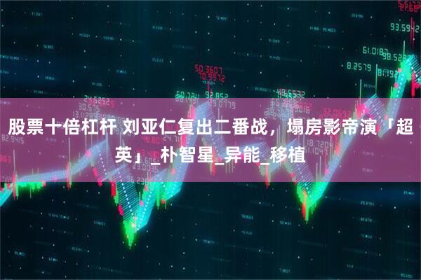 股票十倍杠杆 刘亚仁复出二番战，塌房影帝演「超英」_朴智星_异能_移植