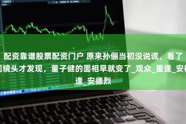 配资靠谱股票配资门户 原来孙俪当初没说谎，看了央视镜头才发现，董子健的面相早就变了_观众_重逢_安德烈