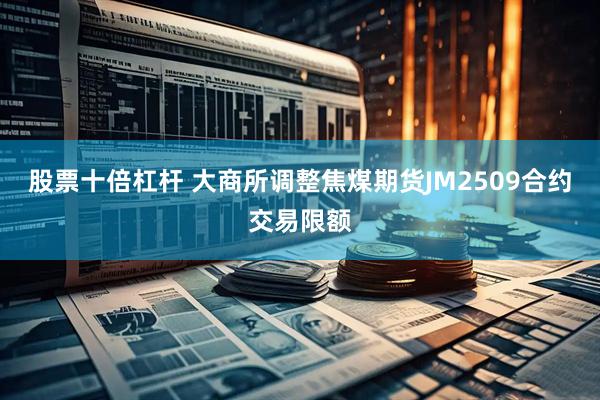 股票十倍杠杆 大商所调整焦煤期货JM2509合约交易限额