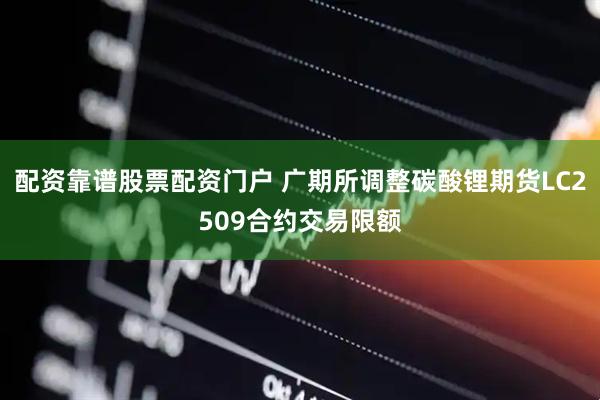 配资靠谱股票配资门户 广期所调整碳酸锂期货LC2509合约交易限额