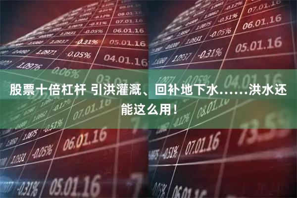股票十倍杠杆 引洪灌溉、回补地下水……洪水还能这么用！