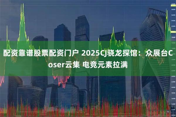 配资靠谱股票配资门户 2025CJ骁龙探馆：众展台Coser云集 电竞元素拉满