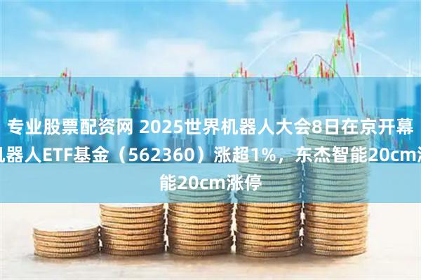 专业股票配资网 2025世界机器人大会8日在京开幕，机器人ETF基金（562360）涨超1%，东杰智能20cm涨停