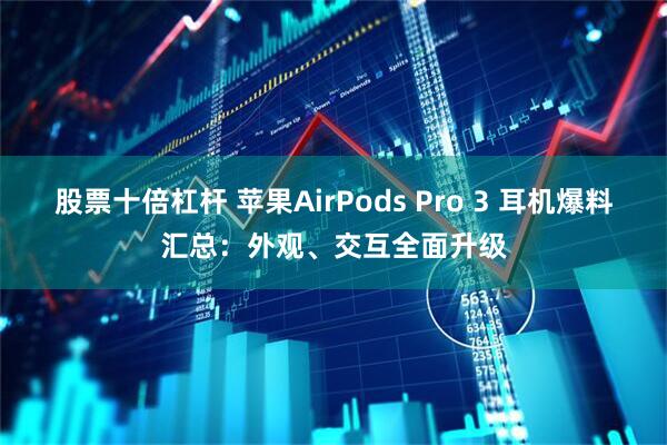 股票十倍杠杆 苹果AirPods Pro 3 耳机爆料汇总：外观、交互全面升级