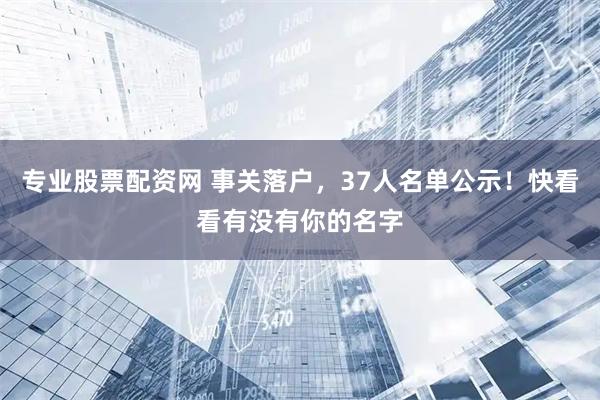 专业股票配资网 事关落户，37人名单公示！快看看有没有你的名字