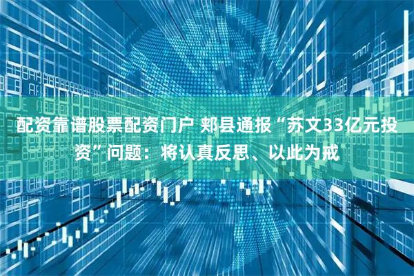 配资靠谱股票配资门户 郏县通报“苏文33亿元投资”问题：将认真反思、以此为戒