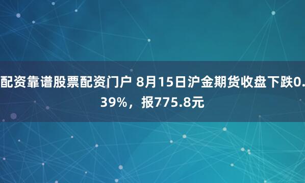 配资靠谱股票配资门户 8月15日沪金期货收盘下跌0.39%，报775.8元