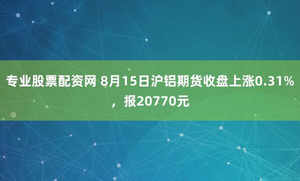专业股票配资网 8月15日沪铝期货收盘上涨0.31%，报20770元