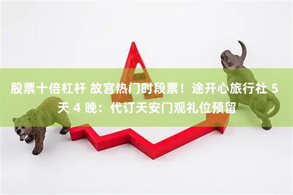 股票十倍杠杆 故宫热门时段票！途开心旅行社 5 天 4 晚：代订天安门观礼位预留