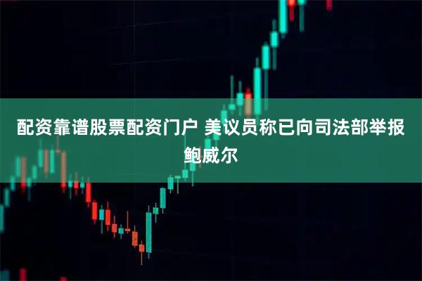 配资靠谱股票配资门户 美议员称已向司法部举报鲍威尔