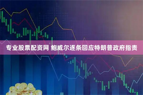 专业股票配资网 鲍威尔逐条回应特朗普政府指责
