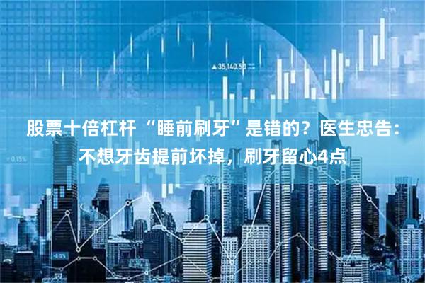 股票十倍杠杆 “睡前刷牙”是错的？医生忠告：不想牙齿提前坏掉，刷牙留心4点