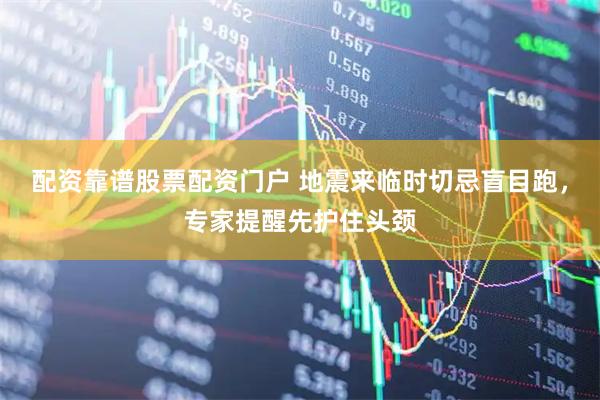 配资靠谱股票配资门户 地震来临时切忌盲目跑，专家提醒先护住头颈