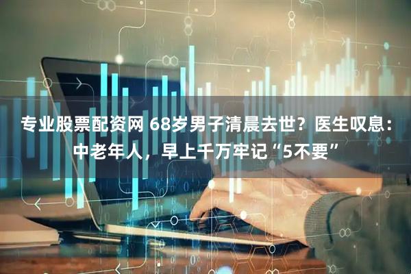 专业股票配资网 68岁男子清晨去世？医生叹息：中老年人，早上千万牢记“5不要”