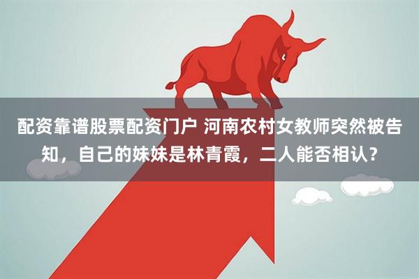 配资靠谱股票配资门户 河南农村女教师突然被告知，自己的妹妹是林青霞，二人能否相认？