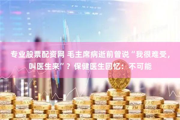专业股票配资网 毛主席病逝前曾说“我很难受，叫医生来”？保健医生回忆：不可能