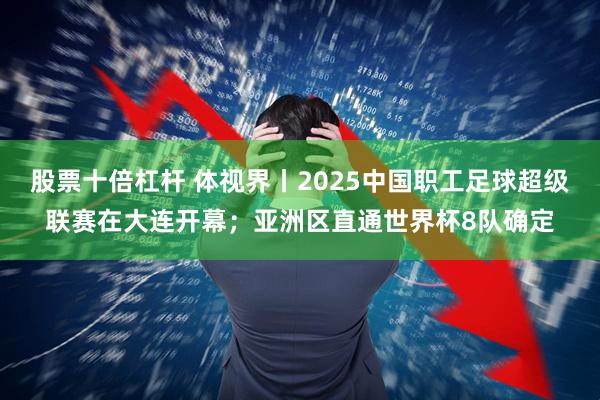 股票十倍杠杆 体视界丨2025中国职工足球超级联赛在大连开幕；亚洲区直通世界杯8队确定