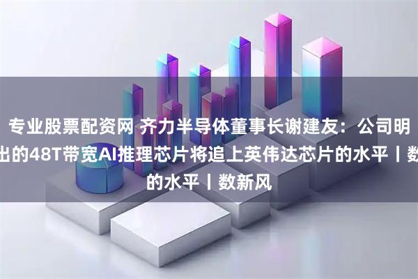 专业股票配资网 齐力半导体董事长谢建友：公司明年推出的48T带宽AI推理芯片将追上英伟达芯片的水平丨数新风