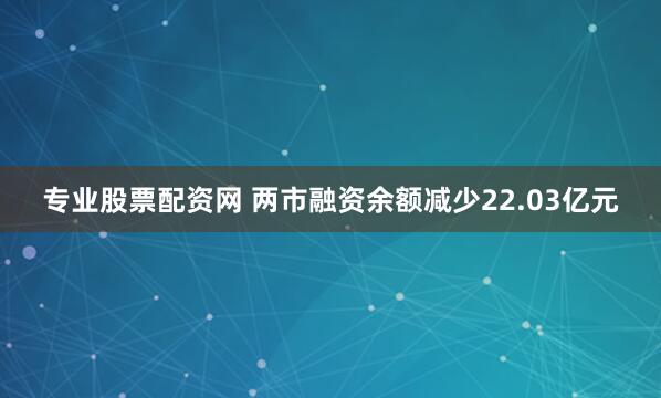 专业股票配资网 两市融资余额减少22.03亿元