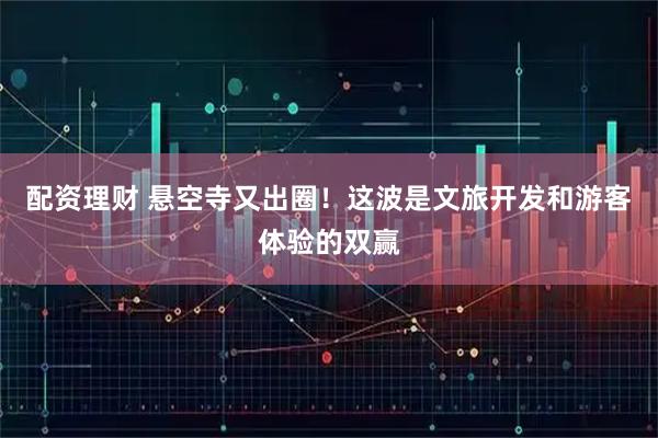 配资理财 悬空寺又出圈！这波是文旅开发和游客体验的双赢