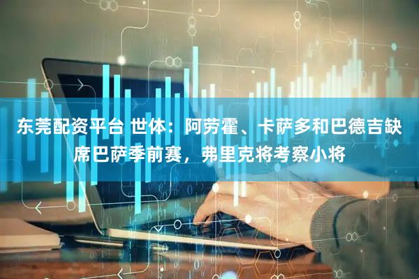 东莞配资平台 世体：阿劳霍、卡萨多和巴德吉缺席巴萨季前赛，弗里克将考察小将