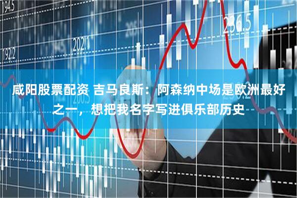 咸阳股票配资 吉马良斯：阿森纳中场是欧洲最好之一，想把我名字写进俱乐部历史