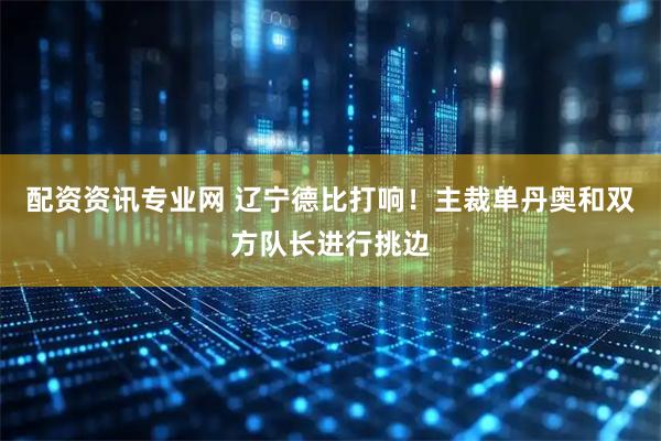 配资资讯专业网 辽宁德比打响！主裁单丹奥和双方队长进行挑边