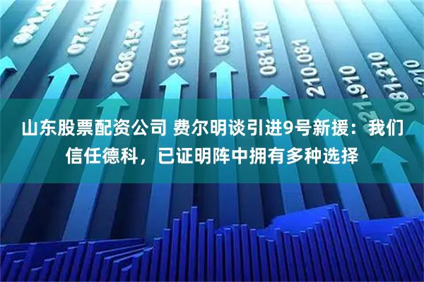 山东股票配资公司 费尔明谈引进9号新援：我们信任德科，已证明阵中拥有多种选择